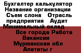 Бухгалтер-калькулятор › Название организации ­ Съем слона › Отрасль предприятия ­ Аудит › Минимальный оклад ­ 27 000 - Все города Работа » Вакансии   . Мурманская обл.,Апатиты г.